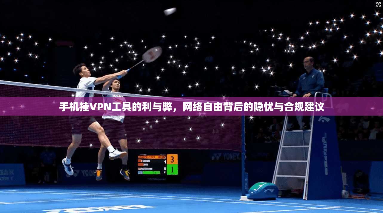 手机挂VPN工具的利与弊，网络自由背后的隐忧与合规建议