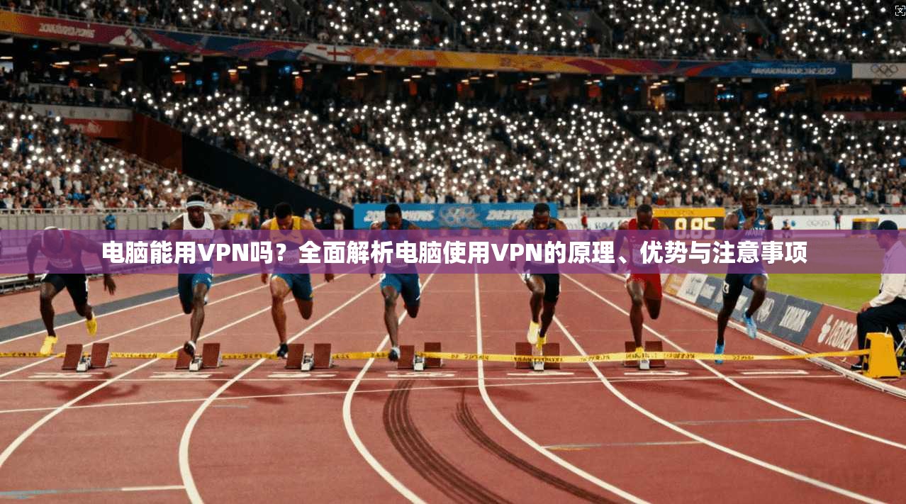 电脑能用VPN吗?全面解析电脑使用VPN的原理、优势与注意事项