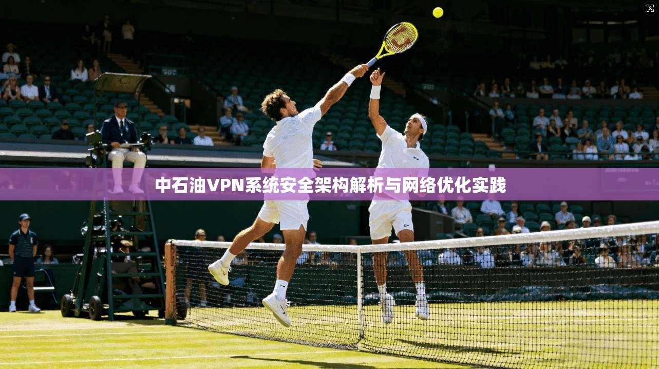 中石油VPN系统安全架构解析与网络优化实践