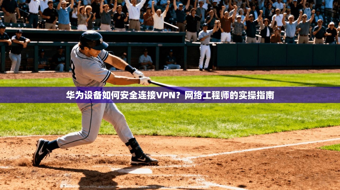 华为设备如何安全连接VPN？网络工程师的实操指南