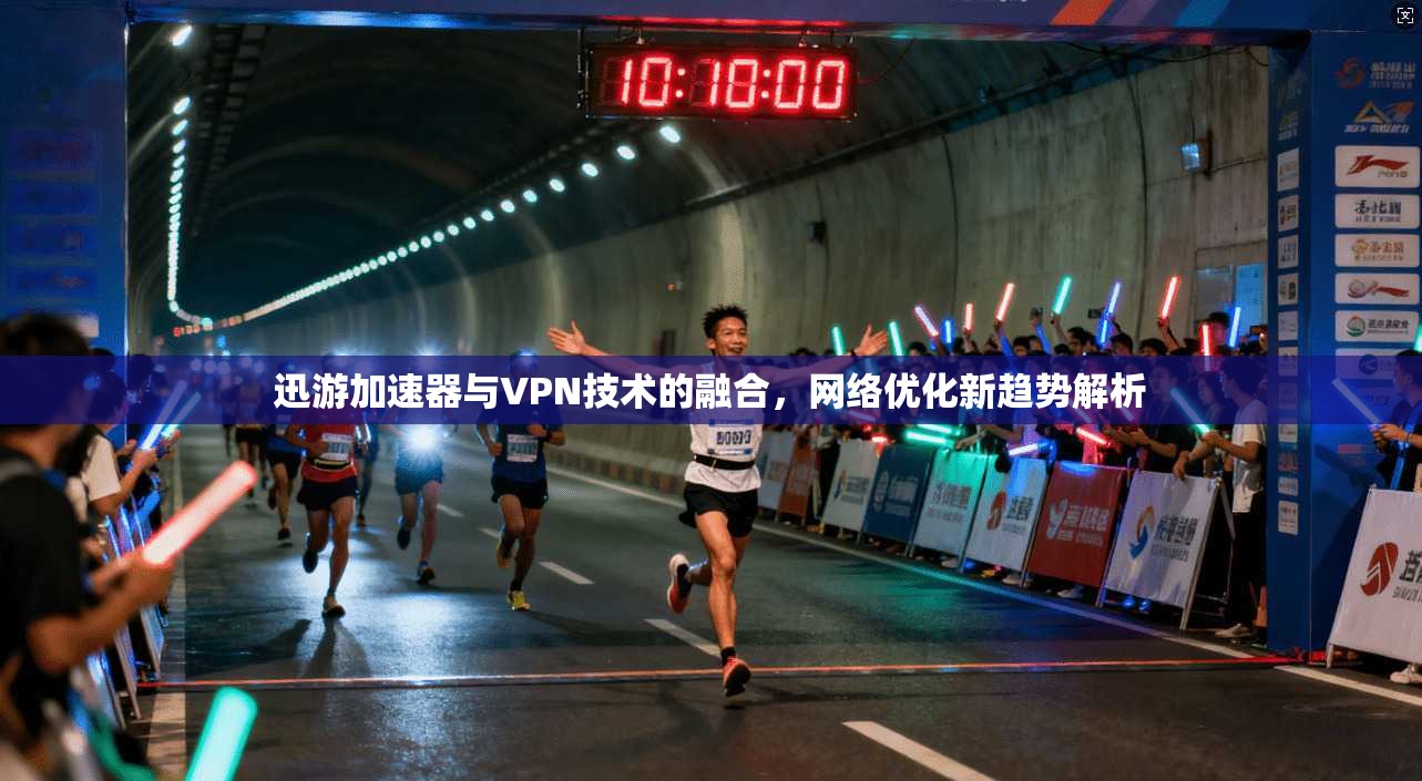迅游加速器与VPN技术的融合,网络优化新趋势解析