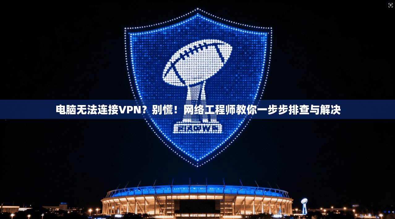 电脑无法连接VPN？别慌！网络工程师教你一步步排查与解决