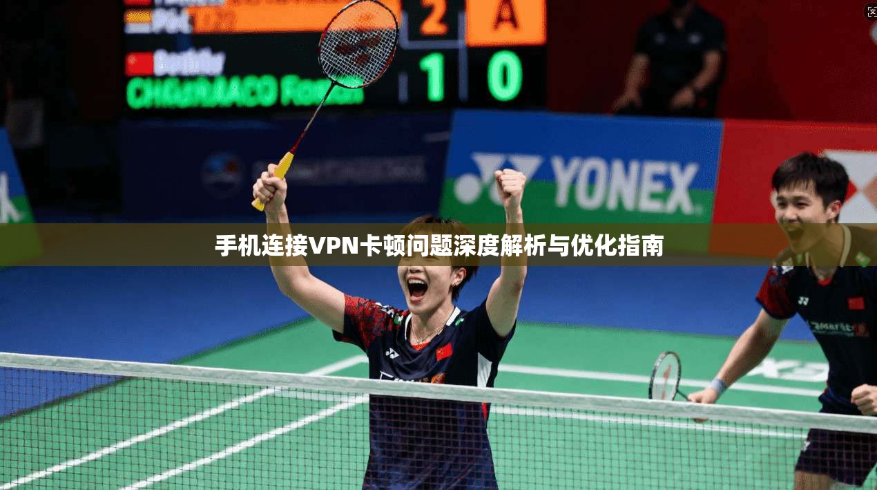 手机连接VPN卡顿问题深度解析与优化指南
