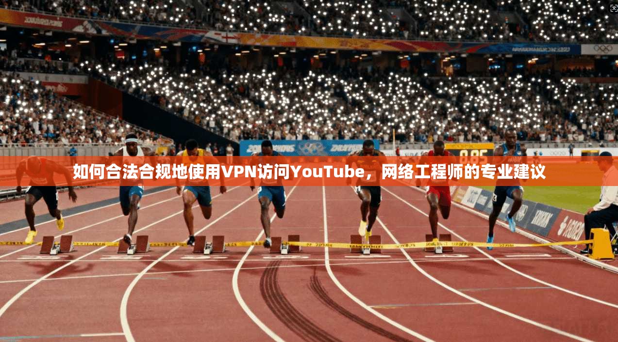 如何合法合规地使用VPN访问YouTube，网络工程师的专业建议