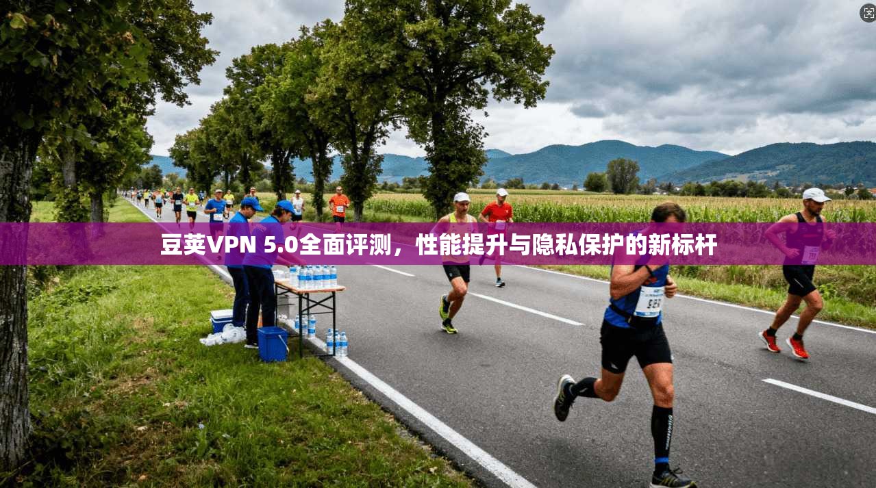 豆荚VPN 5.0全面评测，性能提升与隐私保护的新标杆
