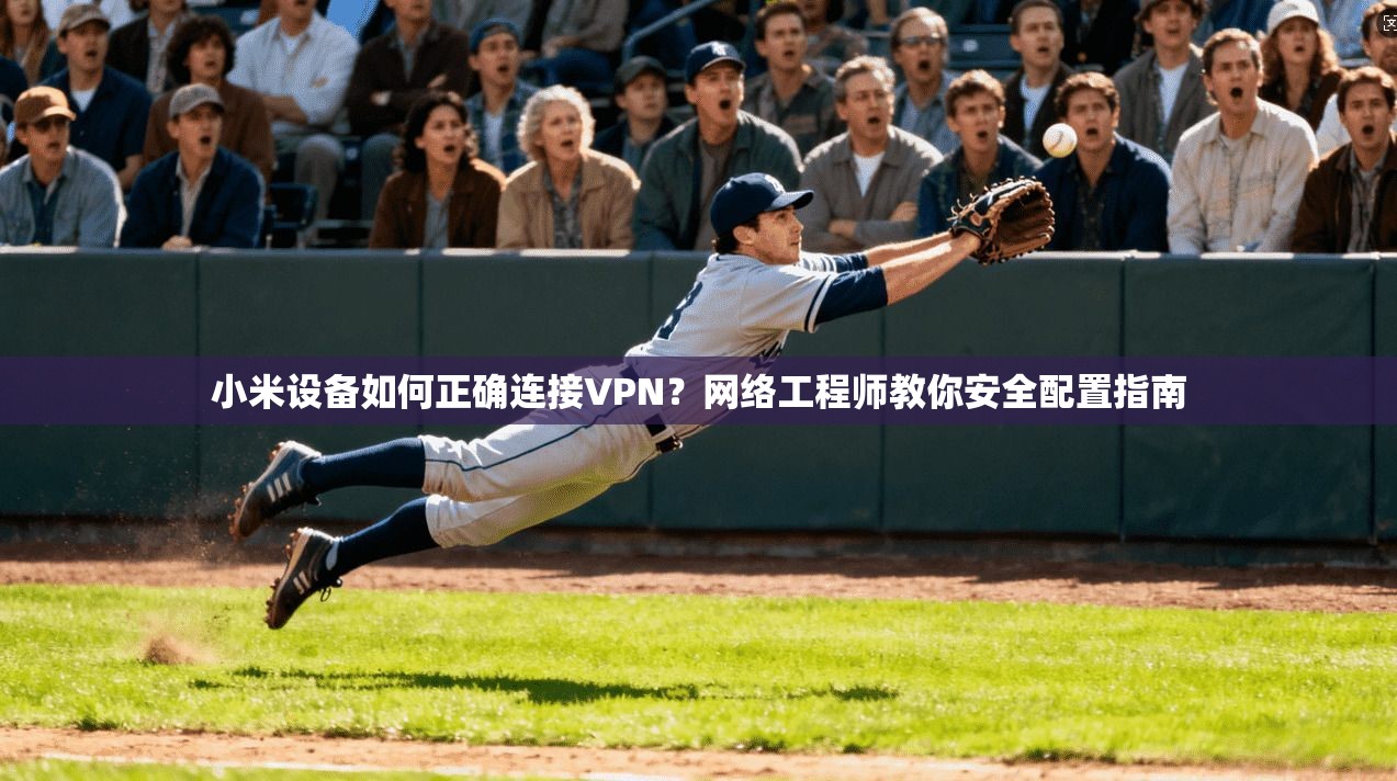 小米设备如何正确连接VPN？网络工程师教你安全配置指南