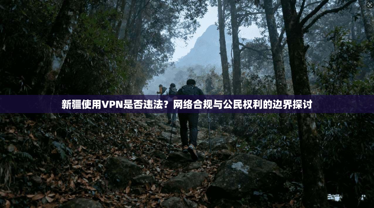 新疆使用VPN是否违法？网络合规与公民权利的边界探讨