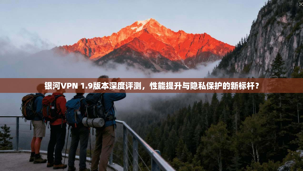 银河VPN 1.9版本深度评测,性能提升与隐私保护的新标杆?