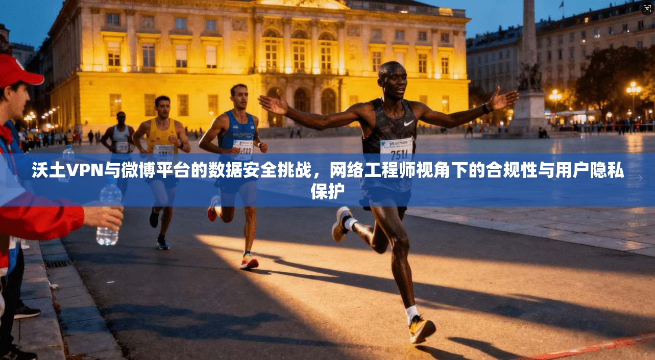 沃土VPN与微博平台的数据安全挑战,网络工程师视角下的合规性与用户隐私保护