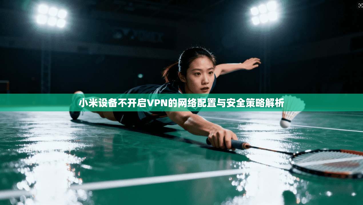 小米设备不开启VPN的网络配置与安全策略解析