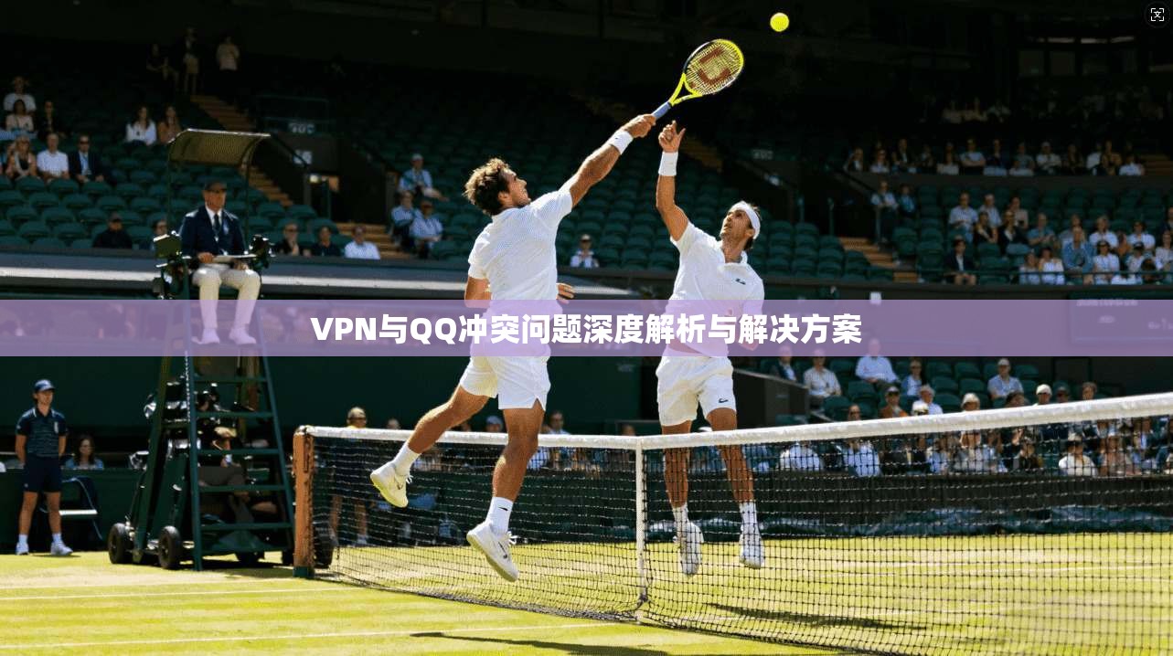 VPN与QQ冲突问题深度解析与解决方案