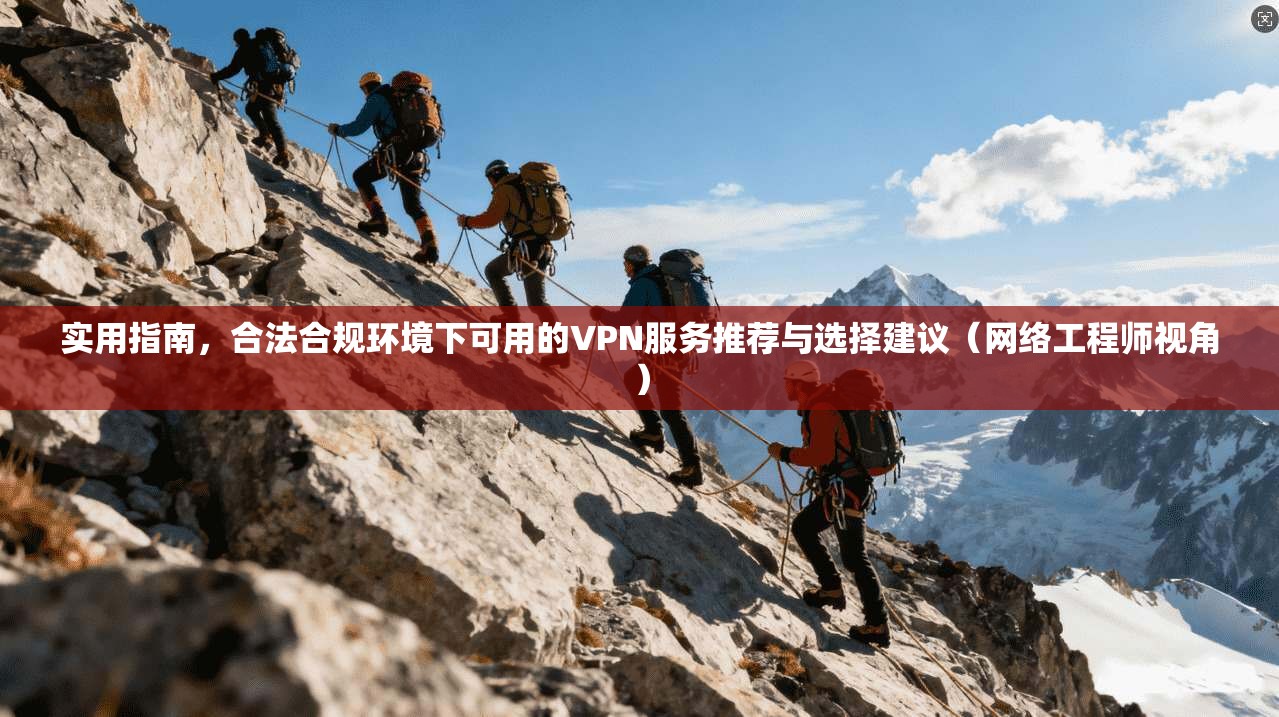 实用指南，合法合规环境下可用的VPN服务推荐与选择建议（网络工程师视角）