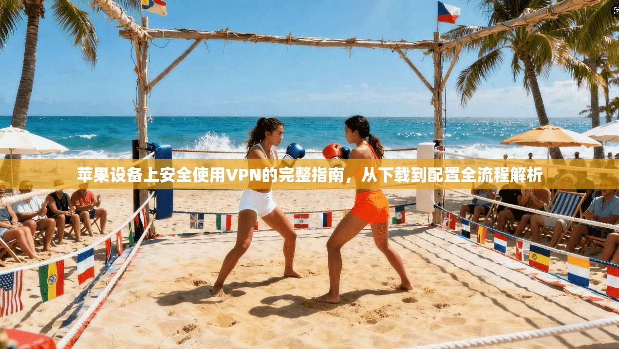 苹果设备上安全使用VPN的完整指南,从下载到配置全流程解析