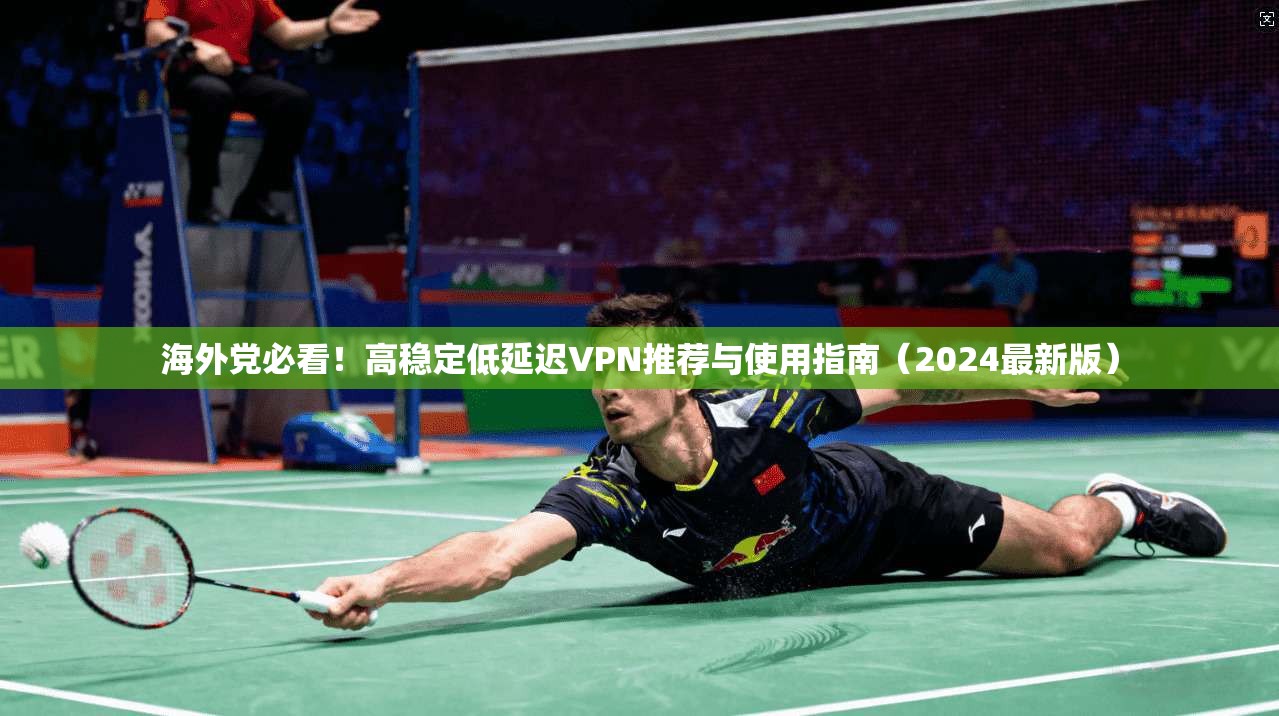 海外党必看!高稳定低延迟VPN推荐与使用指南(2024最新版)
