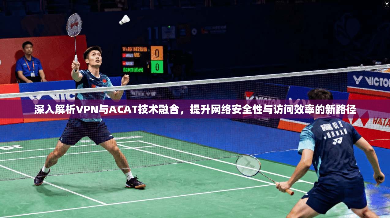 深入解析VPN与ACAT技术融合,提升网络安全性与访问效率的新路径