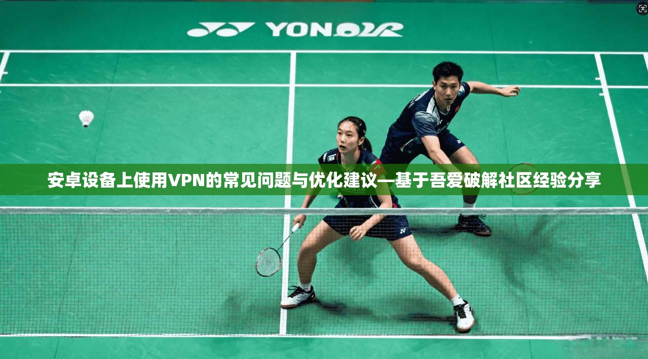 安卓设备上使用VPN的常见问题与优化建议—基于吾爱破解社区经验分享