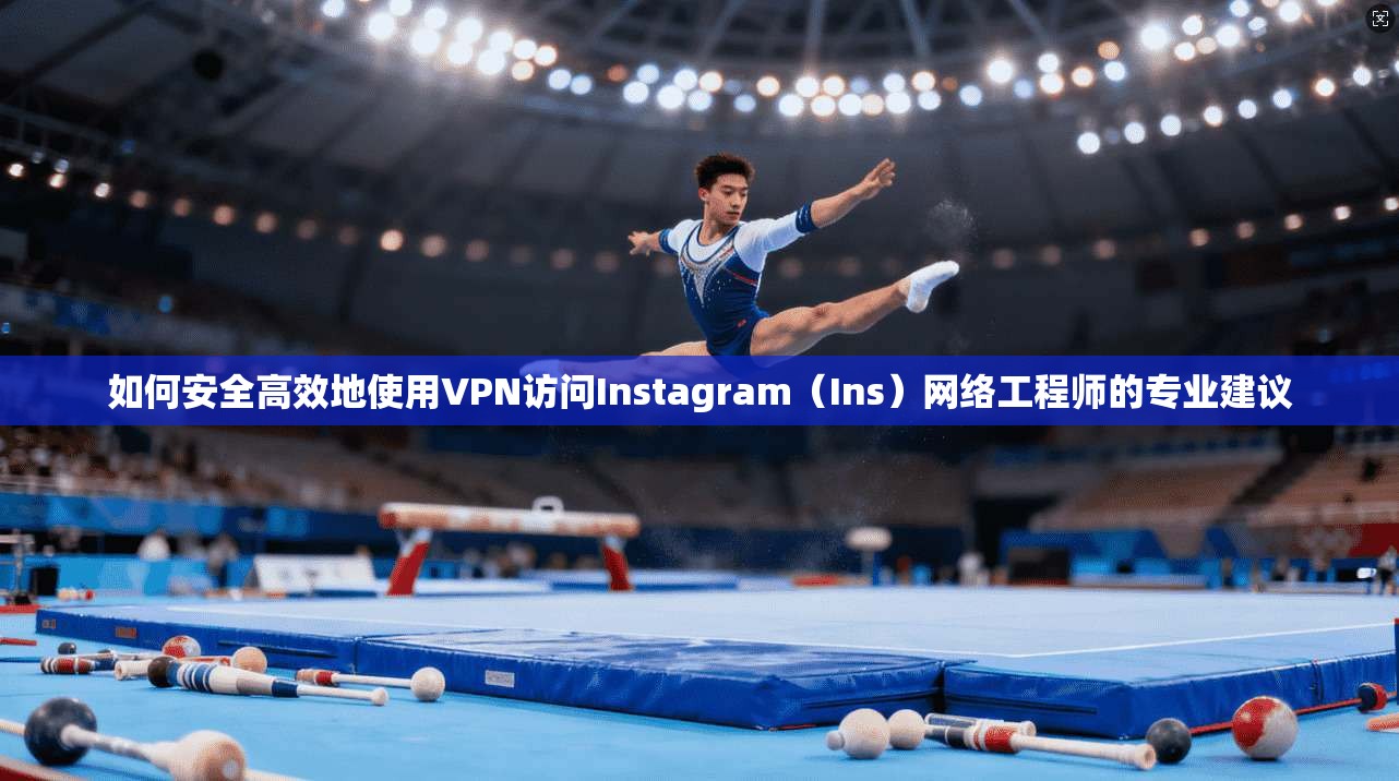 如何安全高效地使用VPN访问Instagram（Ins）网络工程师的专业建议