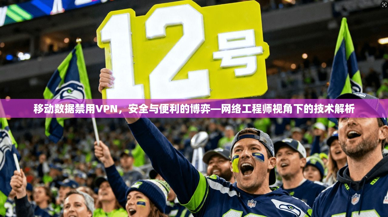 移动数据禁用VPN,安全与便利的博弈—网络工程师视角下的技术解析
