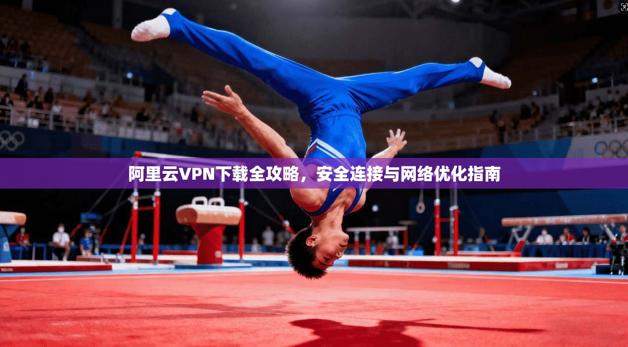 阿里云VPN下载全攻略,安全连接与网络优化指南