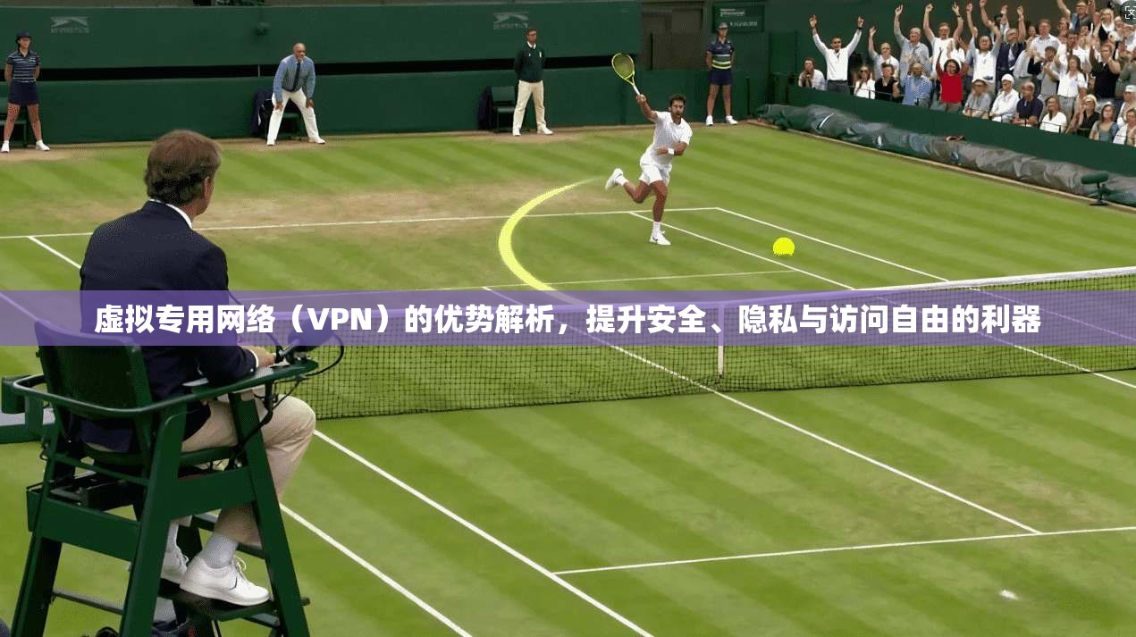 虚拟专用网络(VPN)的优势解析,提升安全、隐私与访问自由的利器