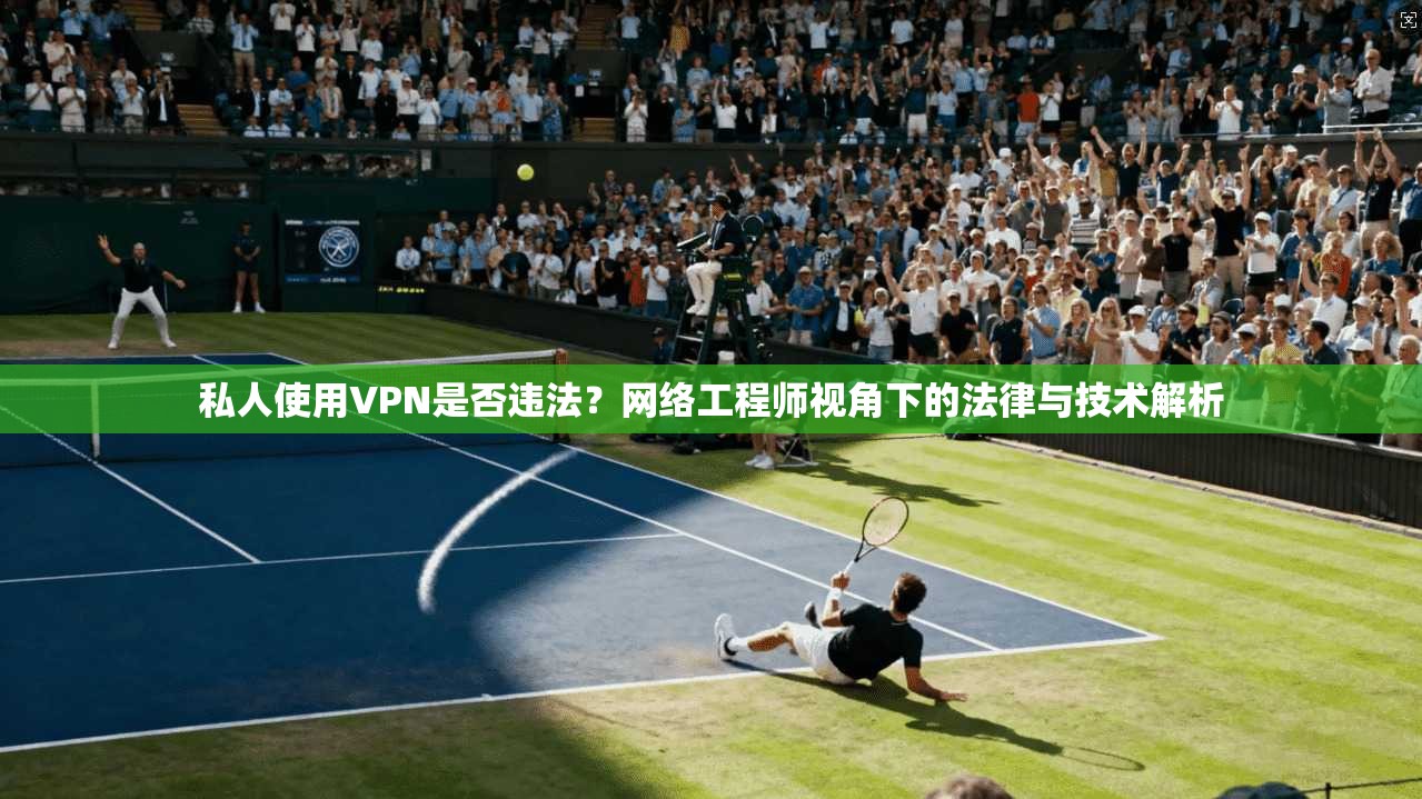 私人使用VPN是否违法?网络工程师视角下的法律与技术解析