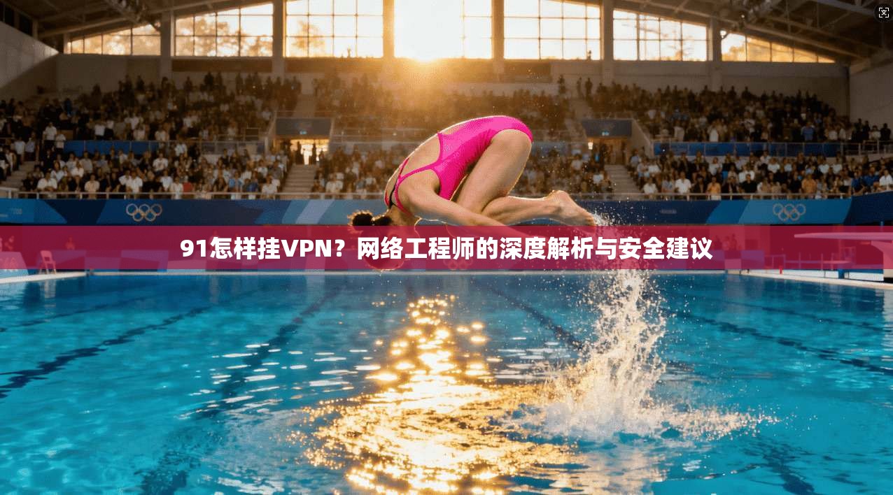 91怎样挂VPN?网络工程师的深度解析与安全建议