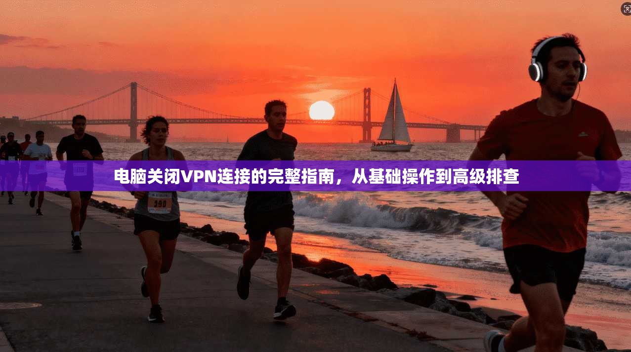 电脑关闭VPN连接的完整指南,从基础操作到高级排查