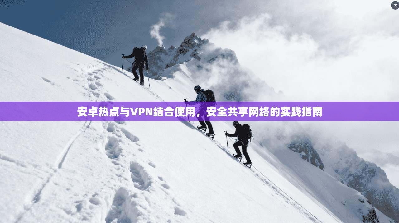 安卓热点与VPN结合使用,安全共享网络的实践指南