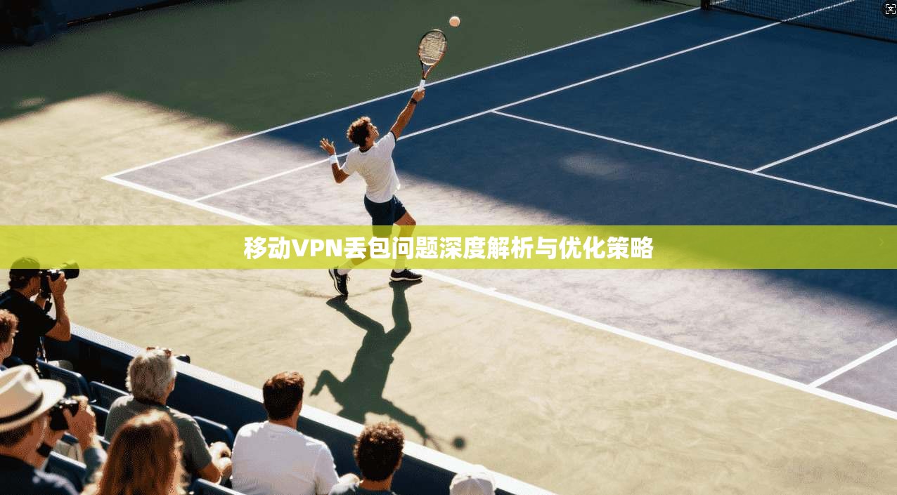 移动VPN丢包问题深度解析与优化策略