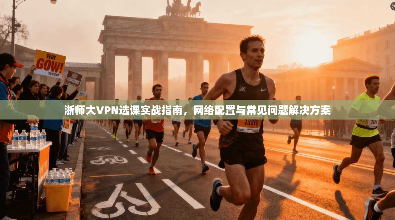 浙师大VPN选课实战指南，网络配置与常见问题解决方案