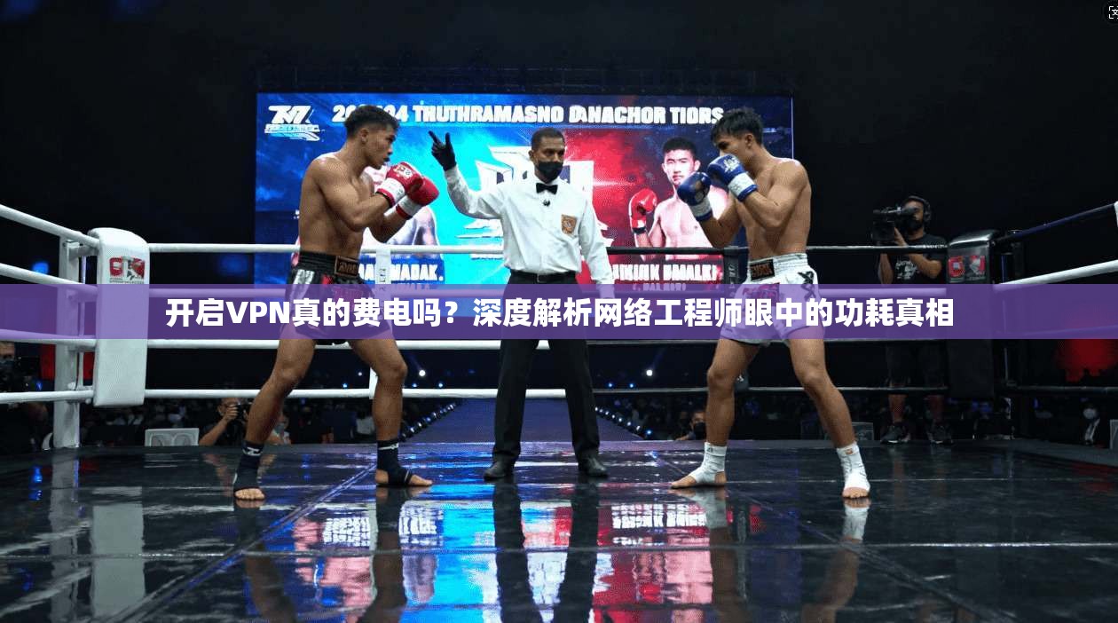 开启VPN真的费电吗？深度解析网络工程师眼中的功耗真相