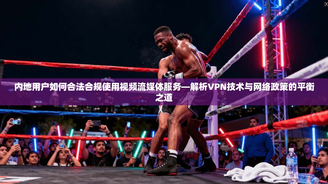 内地用户如何合法合规使用视频流媒体服务—解析VPN技术与网络政策的平衡之道