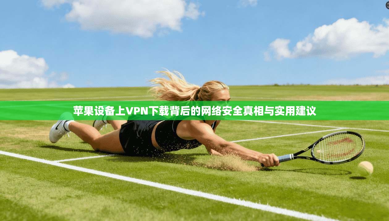 苹果设备上VPN下载背后的网络安全真相与实用建议