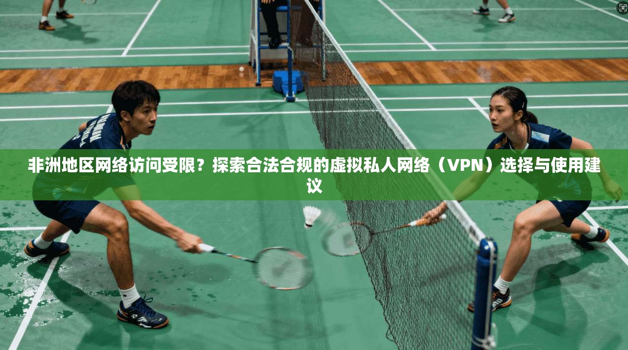 非洲地区网络访问受限？探索合法合规的虚拟私人网络（VPN）选择与使用建议