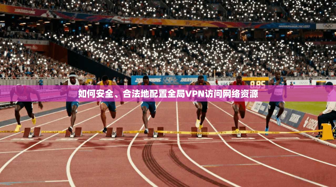 如何安全、合法地配置全局VPN访问网络资源