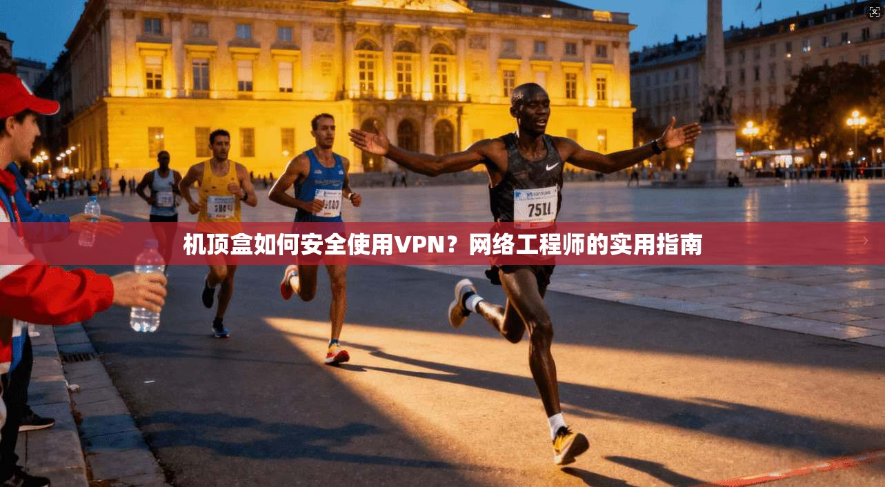 机顶盒如何安全使用VPN？网络工程师的实用指南