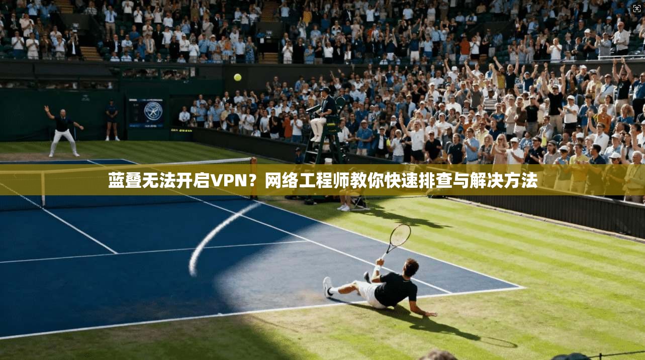 蓝叠无法开启VPN？网络工程师教你快速排查与解决方法