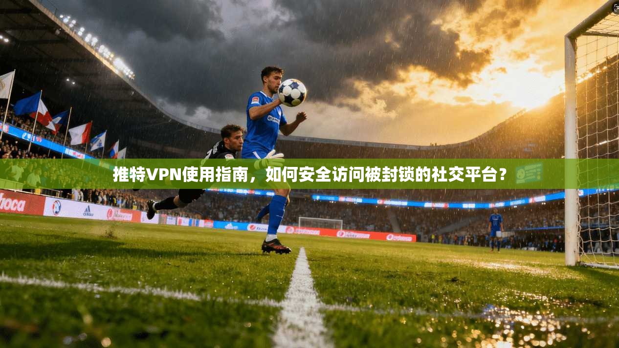 推特VPN使用指南,如何安全访问被封锁的社交平台?
