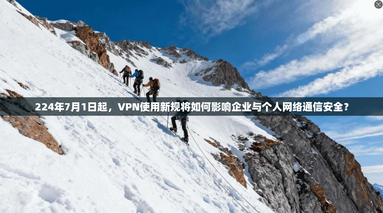 224年7月1日起，VPN使用新规将如何影响企业与个人网络通信安全？