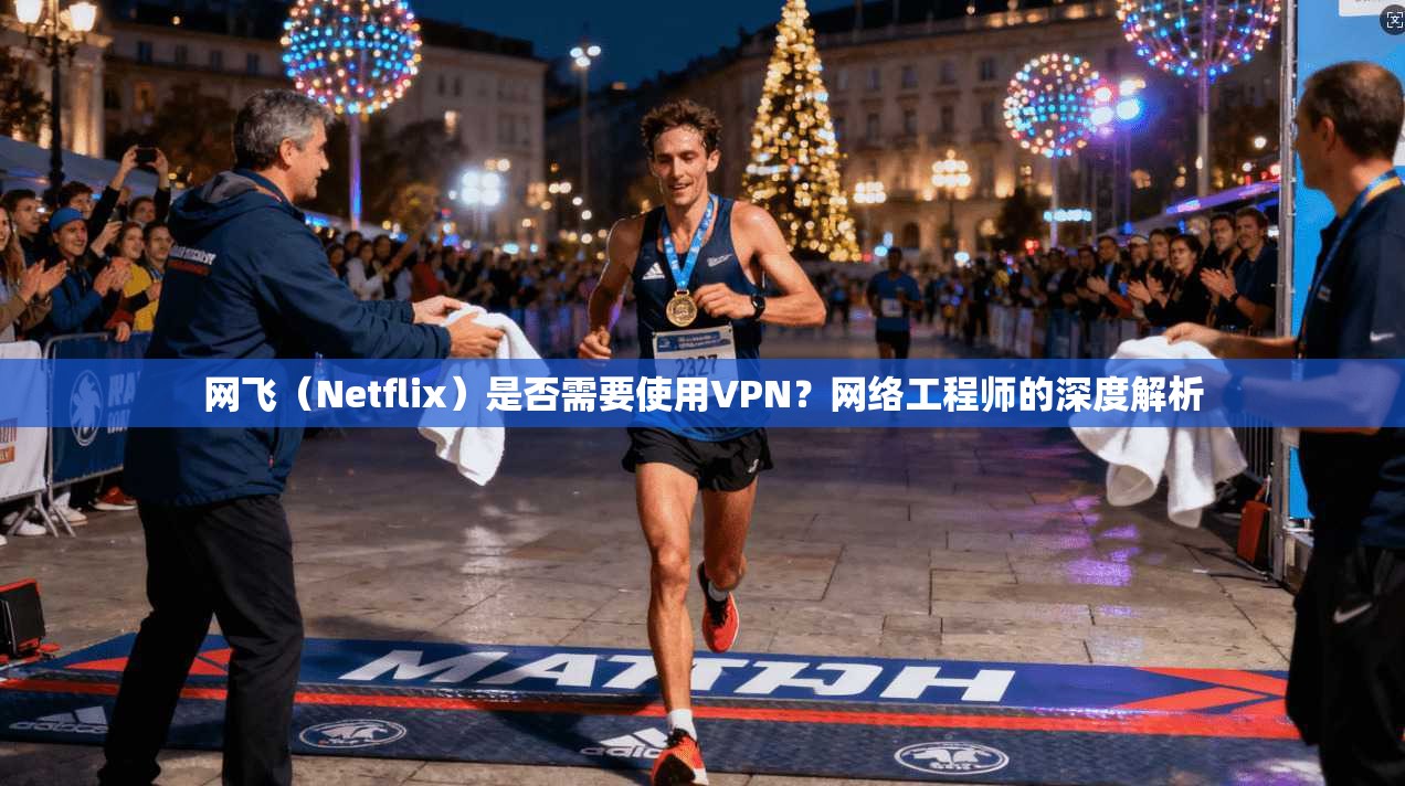 网飞（Netflix）是否需要使用VPN？网络工程师的深度解析