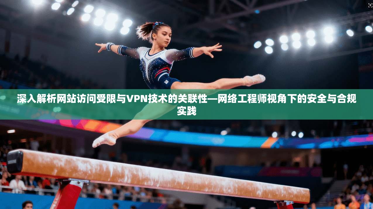 深入解析网站访问受限与VPN技术的关联性—网络工程师视角下的安全与合规实践