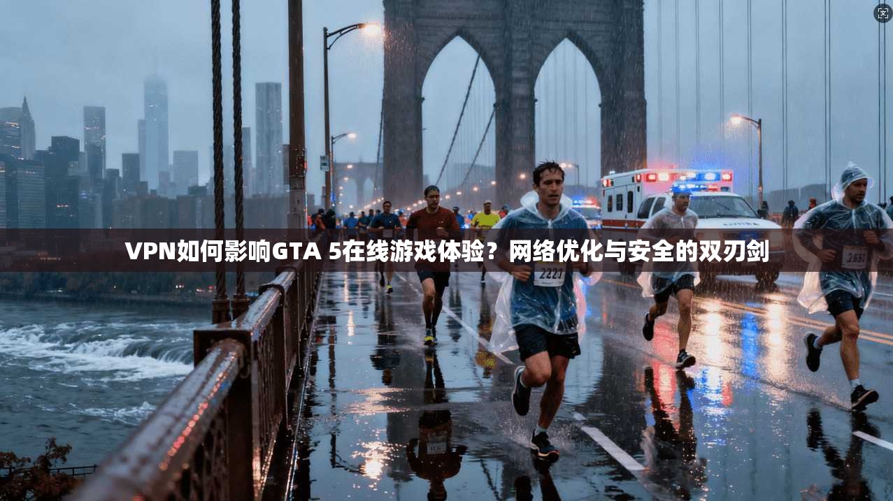 VPN如何影响GTA 5在线游戏体验?网络优化与安全的双刃剑