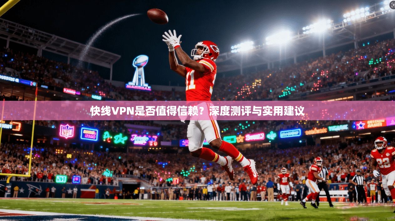 快线VPN是否值得信赖？深度测评与实用建议
