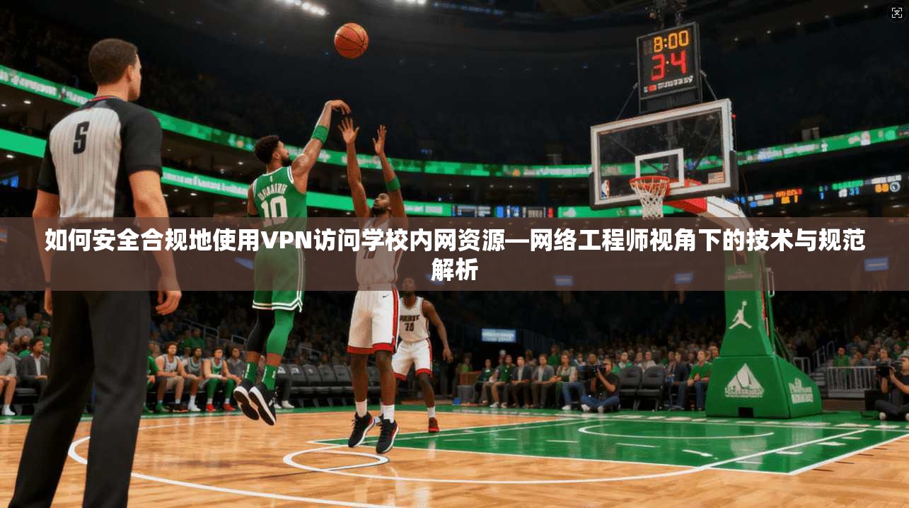 如何安全合规地使用VPN访问学校内网资源—网络工程师视角下的技术与规范解析