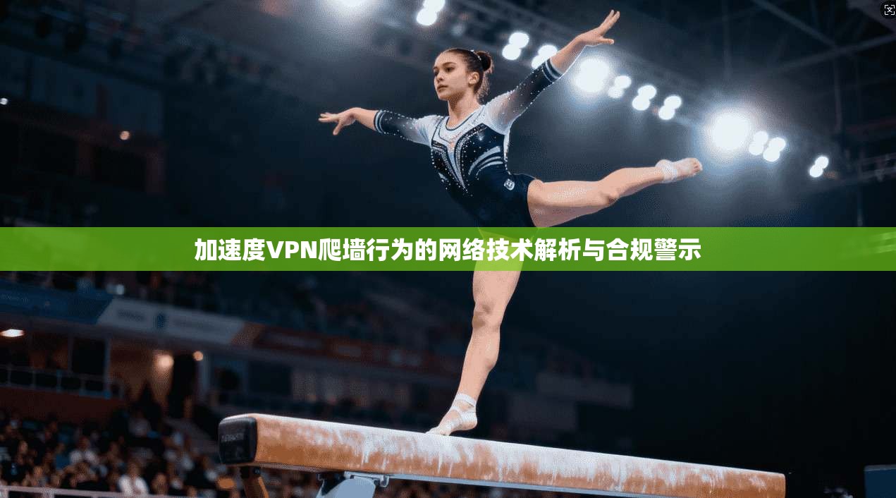 加速度VPN爬墙行为的网络技术解析与合规警示