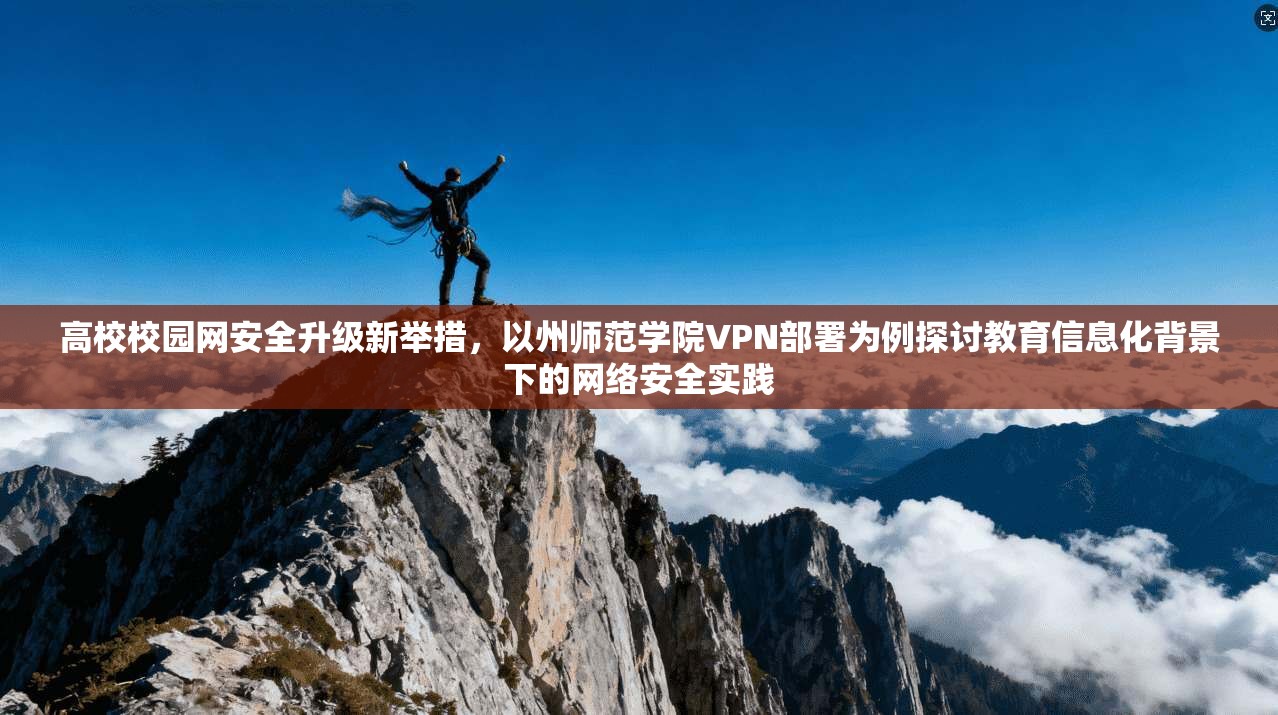 高校校园网安全升级新举措，以州师范学院VPN部署为例探讨教育信息化背景下的网络安全实践