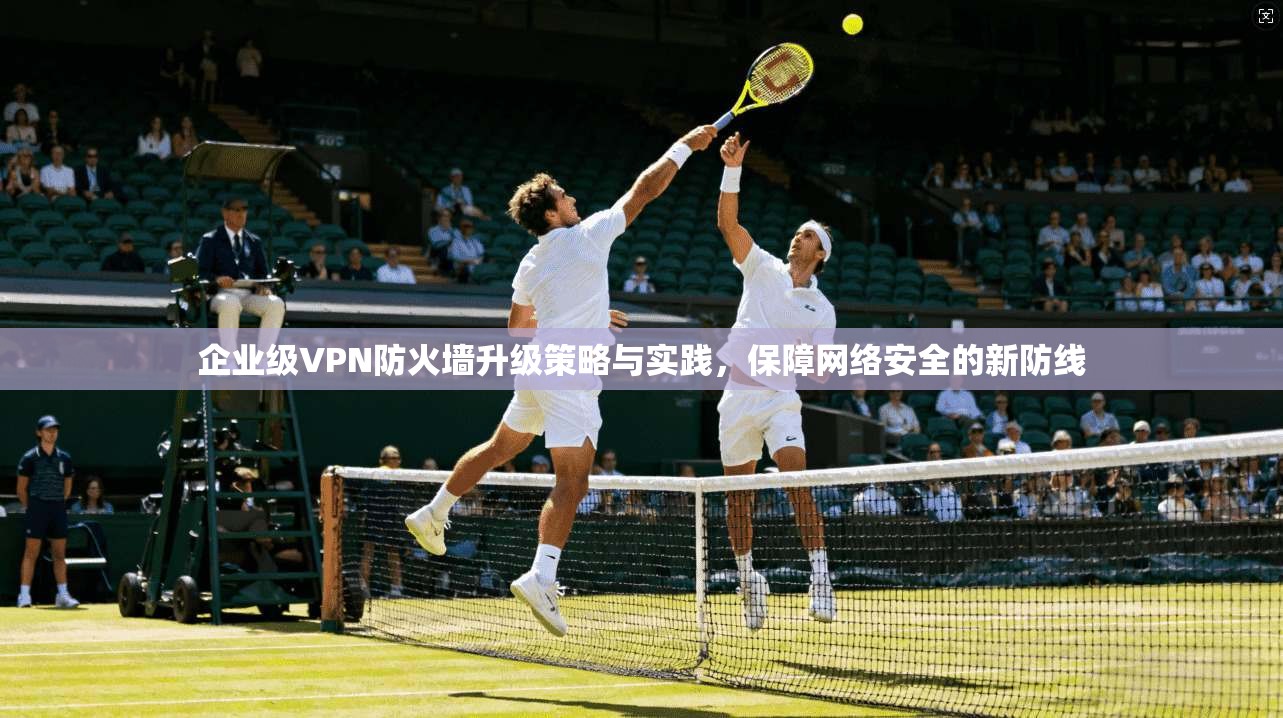 企业级VPN防火墙升级策略与实践，保障网络安全的新防线