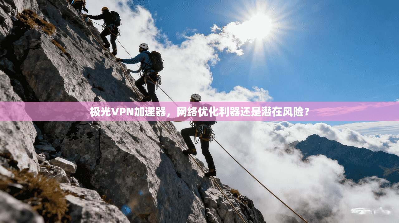 极光VPN加速器,网络优化利器还是潜在风险?