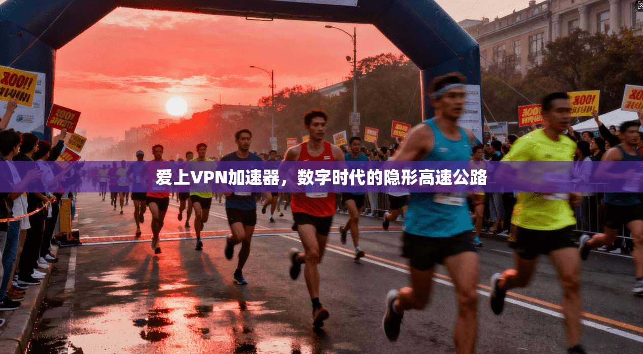 爱上VPN加速器，数字时代的隐形高速公路
