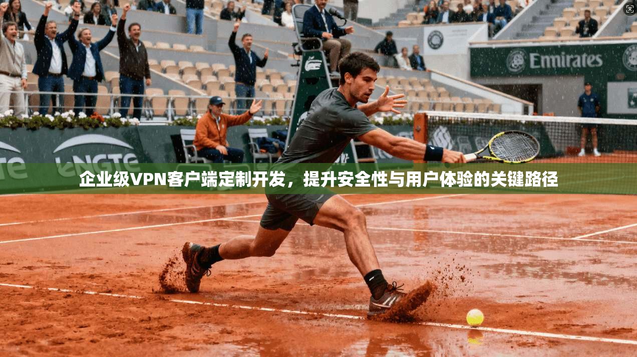 企业级VPN客户端定制开发，提升安全性与用户体验的关键路径